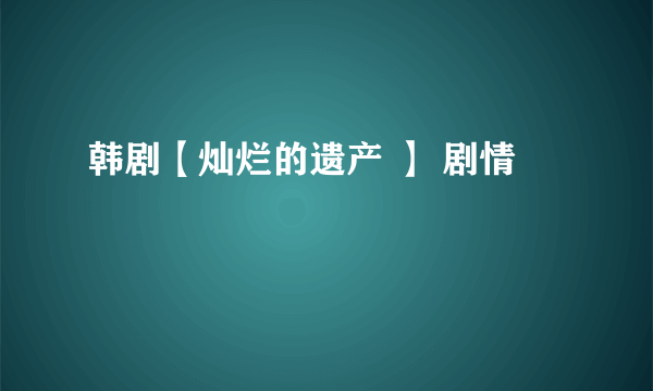 韩剧【灿烂的遗产 】 剧情