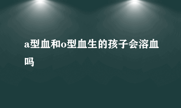 a型血和o型血生的孩子会溶血吗