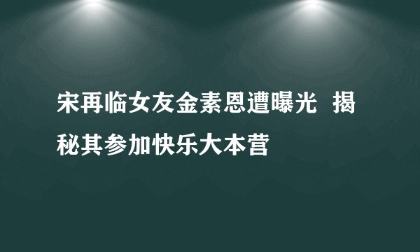 宋再临女友金素恩遭曝光  揭秘其参加快乐大本营