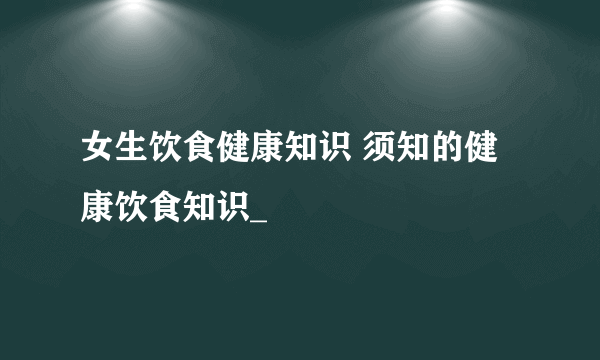 女生饮食健康知识 须知的健康饮食知识_