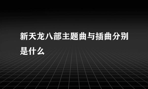 新天龙八部主题曲与插曲分别是什么