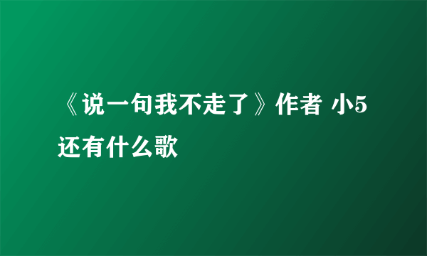 《说一句我不走了》作者 小5还有什么歌