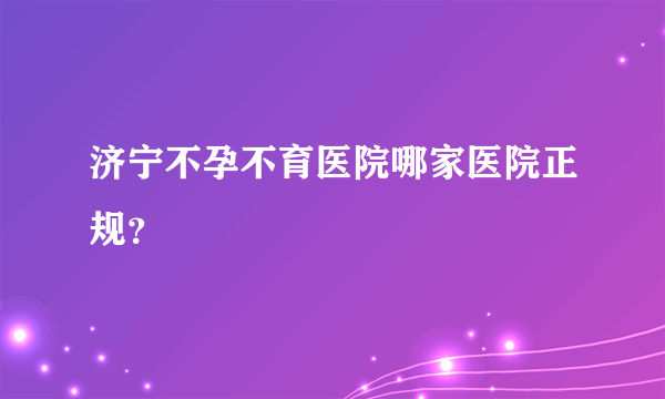 济宁不孕不育医院哪家医院正规？