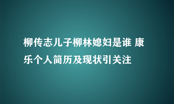 柳传志儿子柳林媳妇是谁 康乐个人简历及现状引关注