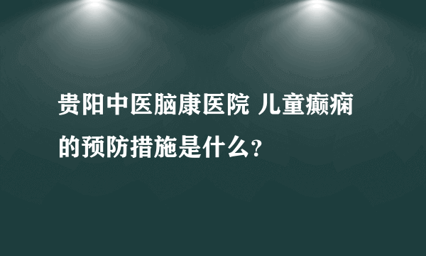 贵阳中医脑康医院 儿童癫痫的预防措施是什么？