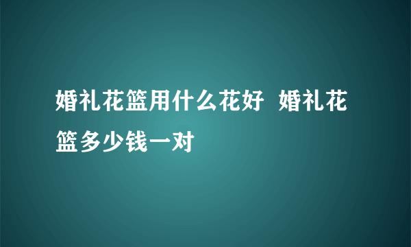 婚礼花篮用什么花好  婚礼花篮多少钱一对