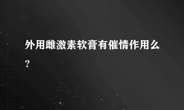 外用雌激素软膏有催情作用么？