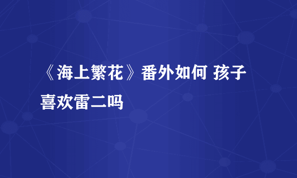 《海上繁花》番外如何 孩子喜欢雷二吗