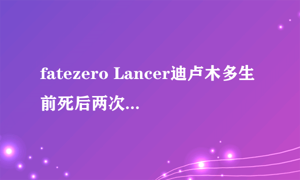 fatezero Lancer迪卢木多生前死后两次被主人杀死是怎么回事？