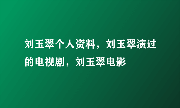 刘玉翠个人资料，刘玉翠演过的电视剧，刘玉翠电影