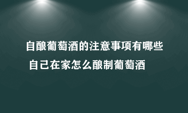 自酿葡萄酒的注意事项有哪些 自己在家怎么酿制葡萄酒