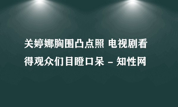 关婷娜胸围凸点照 电视剧看得观众们目瞪口呆 - 知性网