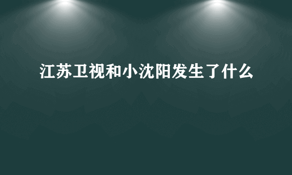 江苏卫视和小沈阳发生了什么