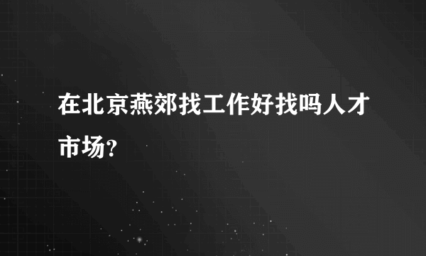 在北京燕郊找工作好找吗人才市场？