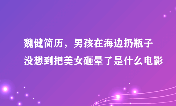 魏健简历，男孩在海边扔瓶子没想到把美女砸晕了是什么电影