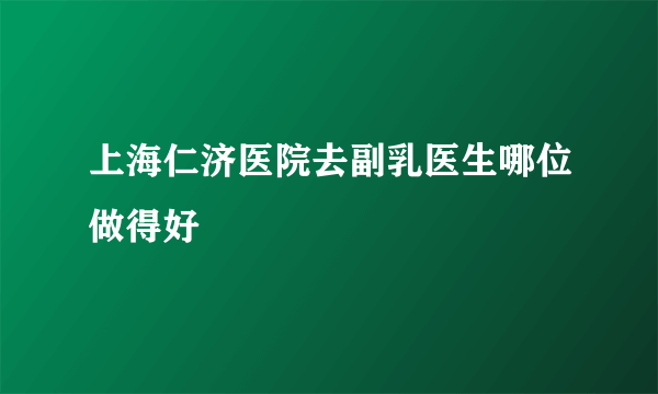 上海仁济医院去副乳医生哪位做得好