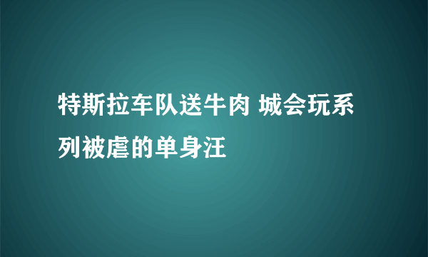 特斯拉车队送牛肉 城会玩系列被虐的单身汪