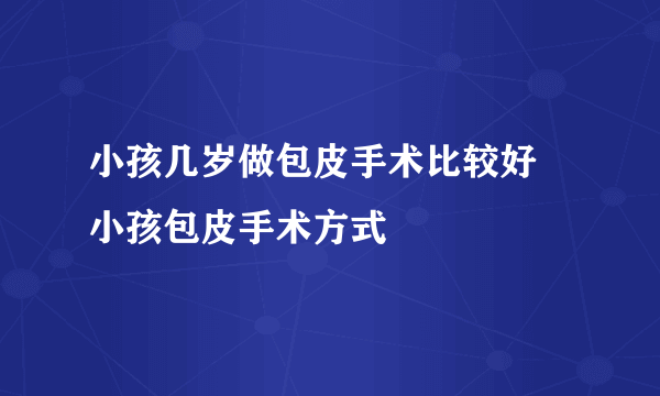 小孩几岁做包皮手术比较好 小孩包皮手术方式