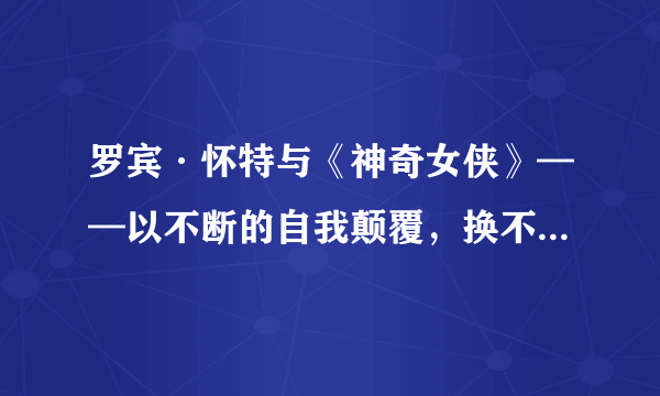 罗宾·怀特与《神奇女侠》——以不断的自我颠覆，换不止的角色深度（剧透慎入）