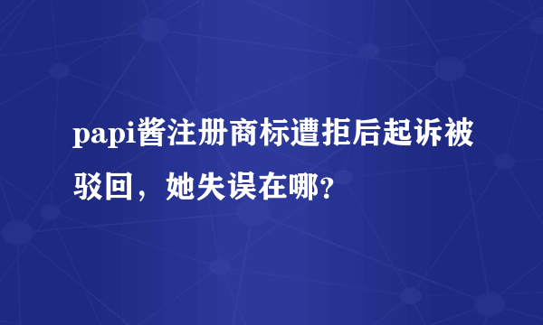 papi酱注册商标遭拒后起诉被驳回，她失误在哪？