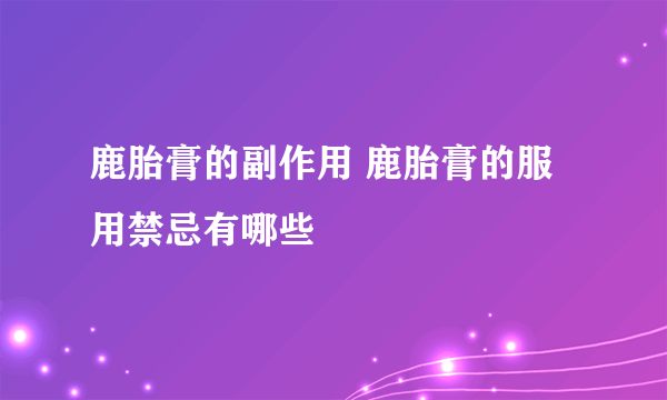 鹿胎膏的副作用 鹿胎膏的服用禁忌有哪些