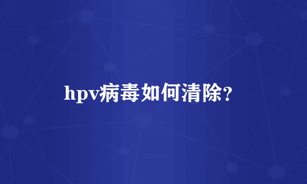 hpv病毒如何清除？