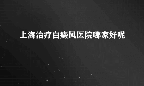 上海治疗白癜风医院哪家好呢