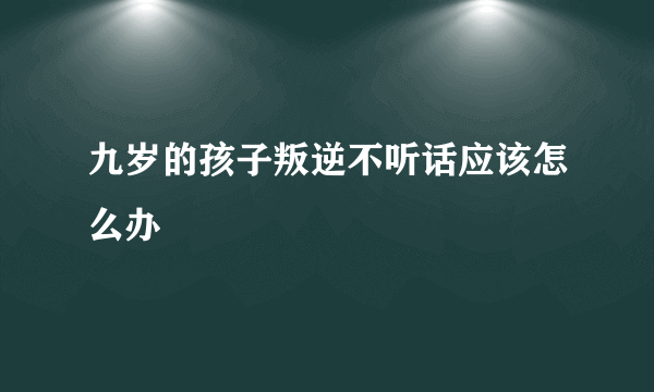 九岁的孩子叛逆不听话应该怎么办