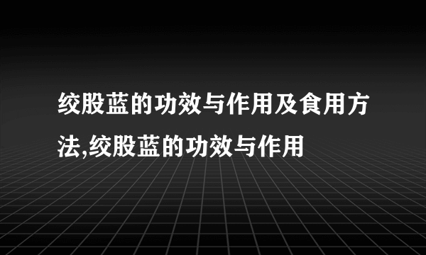 绞股蓝的功效与作用及食用方法,绞股蓝的功效与作用