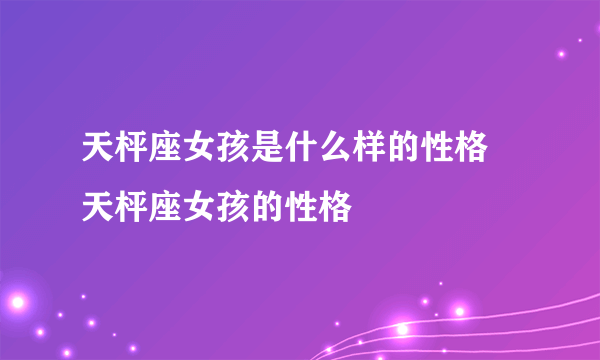 天枰座女孩是什么样的性格 天枰座女孩的性格