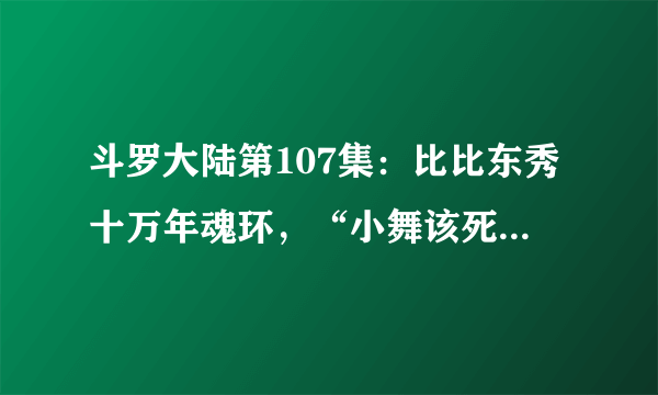 斗罗大陆第107集：比比东秀十万年魂环，“小舞该死”太扎心