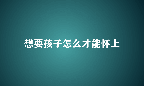 想要孩子怎么才能怀上