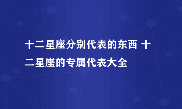 十二星座分别代表的东西 十二星座的专属代表大全