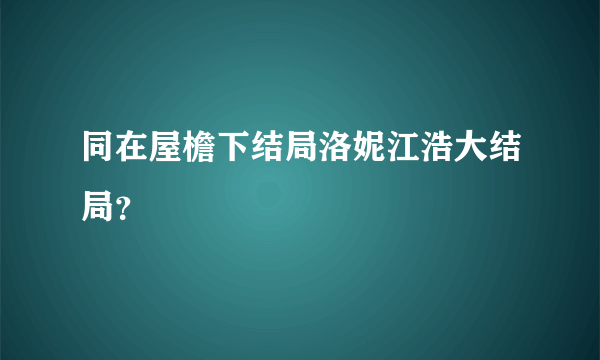 同在屋檐下结局洛妮江浩大结局？