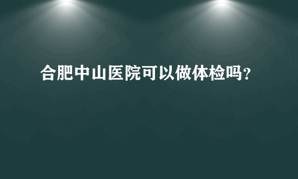 合肥中山医院可以做体检吗？