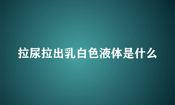 拉尿拉出乳白色液体是什么