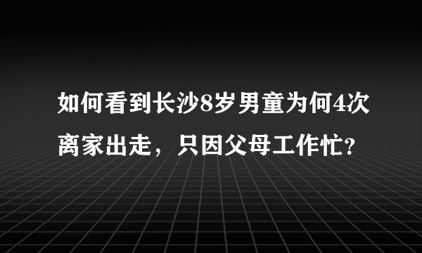 如何看到长沙8岁男童为何4次离家出走，只因父母工作忙？