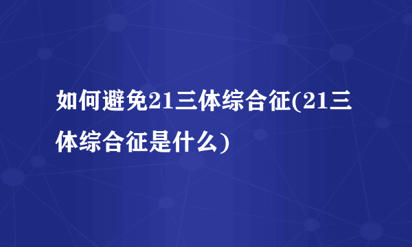 如何避免21三体综合征(21三体综合征是什么)