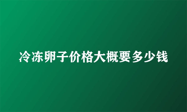 冷冻卵子价格大概要多少钱