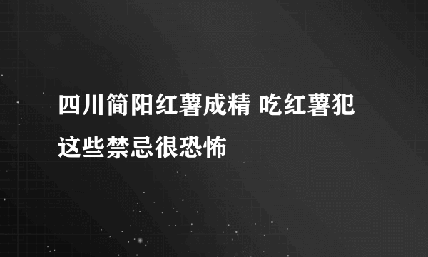 四川简阳红薯成精 吃红薯犯这些禁忌很恐怖