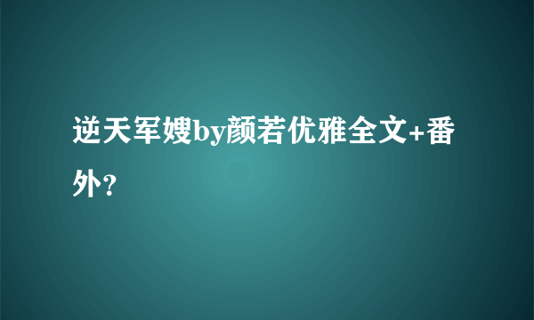 逆天军嫂by颜若优雅全文+番外？