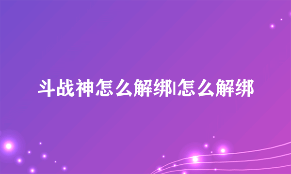 斗战神怎么解绑|怎么解绑