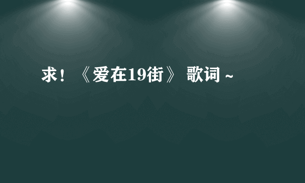 求！《爱在19街》 歌词～