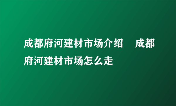 成都府河建材市场介绍    成都府河建材市场怎么走