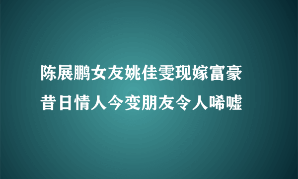 陈展鹏女友姚佳雯现嫁富豪 昔日情人今变朋友令人唏嘘