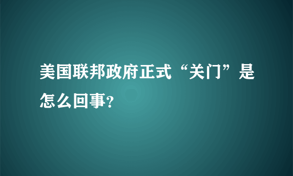 美国联邦政府正式“关门”是怎么回事？