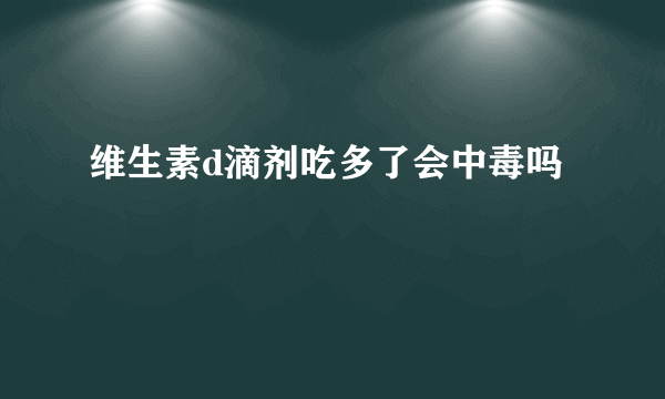 维生素d滴剂吃多了会中毒吗