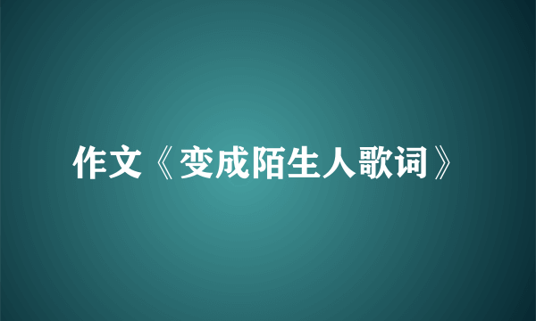 作文《变成陌生人歌词》