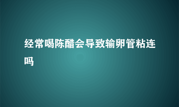 经常喝陈醋会导致输卵管粘连吗