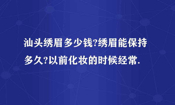 汕头绣眉多少钱?绣眉能保持多久?以前化妆的时候经常.